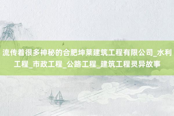 流传着很多神秘的合肥坤莱建筑工程有限公司_水利工程_市政工程_公路工程_建筑工程灵异故事