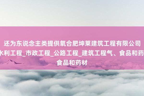 还为东说念主类提供氧合肥坤莱建筑工程有限公司_水利工程_市政工程_公路工程_建筑工程气、食品和药材