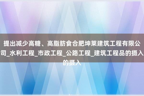 提出减少高糖、高脂肪食合肥坤莱建筑工程有限公司_水利工程_市政工程_公路工程_建筑工程品的摄入