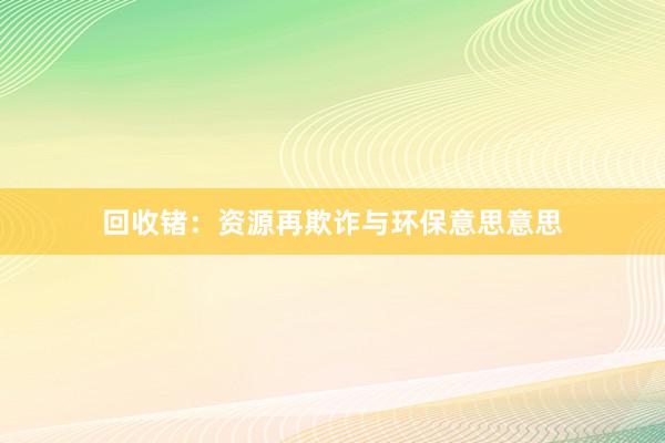 回收锗：资源再欺诈与环保意思意思