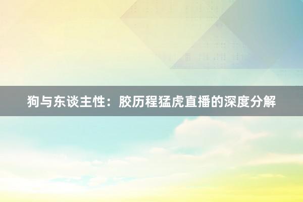 狗与东谈主性：胶历程猛虎直播的深度分解