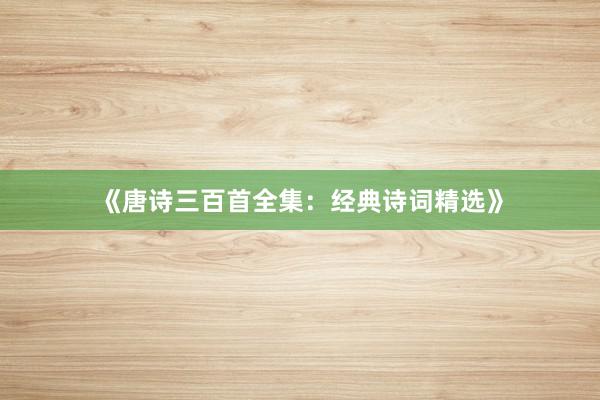《唐诗三百首全集：经典诗词精选》